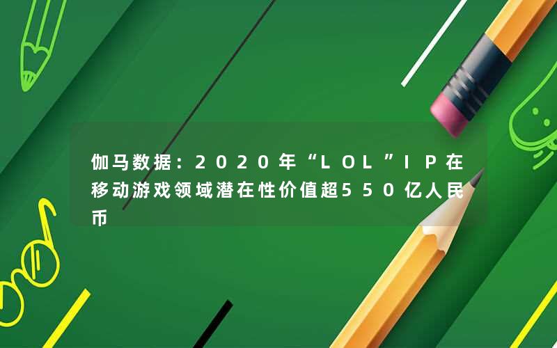 伽马数据：2020年“LOL”IP在移动游戏领域潜在性价值超550亿人民币
