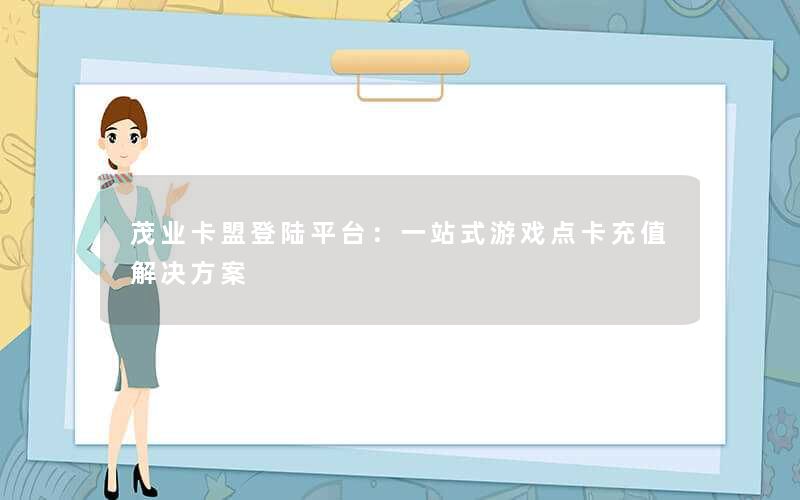 <b>茂业卡盟登陆平台：一站式游戏点卡充值解决方案</b>