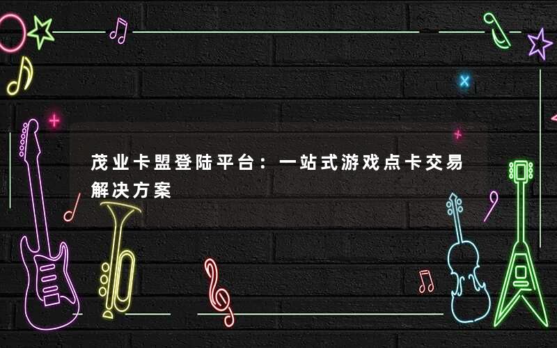 <b>茂业卡盟登陆平台：一站式游戏点卡交易解决方案</b>