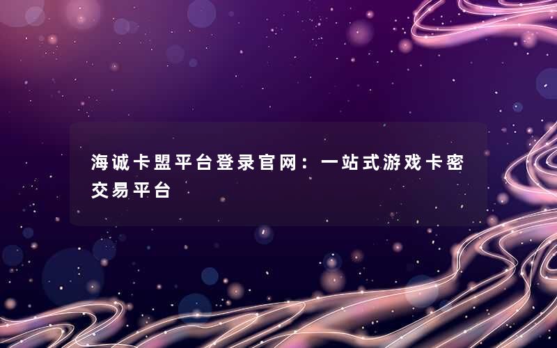 <b>海诚卡盟平台登录官网：一站式游戏卡密交易平台</b>
