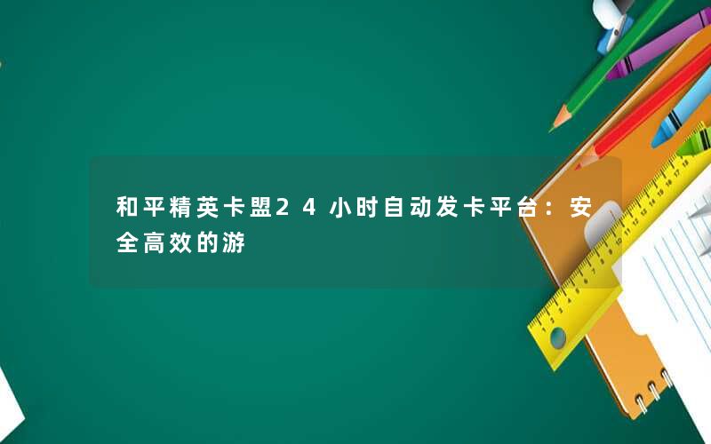 <b>和平精英卡盟24小时自动发卡平台：安全高效的游</b>