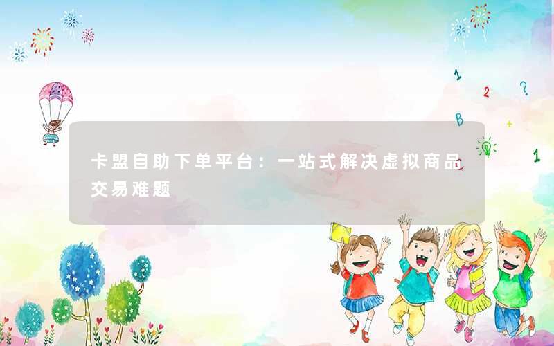 <b>卡盟自助下单平台：一站式解决虚拟商品交易难题</b>