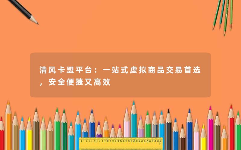 <b>清风卡盟平台：一站式虚拟商品交易首选，安全便捷又高效</b>