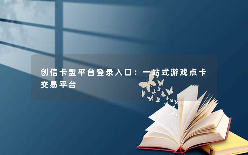 <b>创信卡盟平台登录入口：一站式游戏点卡交易平台</b>