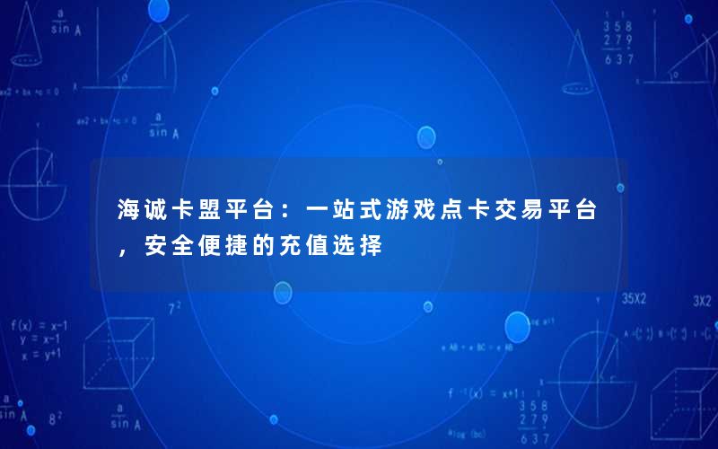 <b>海诚卡盟平台：一站式游戏点卡交易平台，安全便捷的充值选择</b>