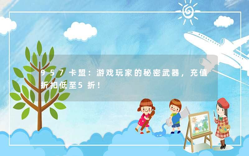 957卡盟：游戏玩家的秘密武器，充值折扣低至5折！