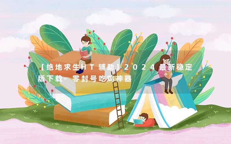 【绝地求生HT辅助】2024最新稳定版下载-零封号吃鸡神器