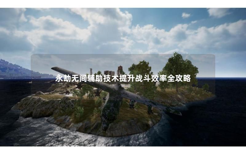 永劫无间辅助技术提升战斗效率全攻略