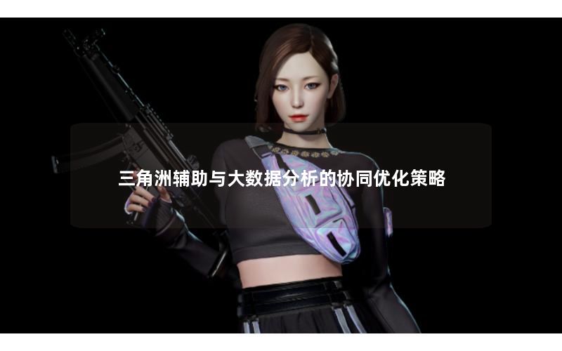 三角洲辅助与大数据分析的协同优化策略