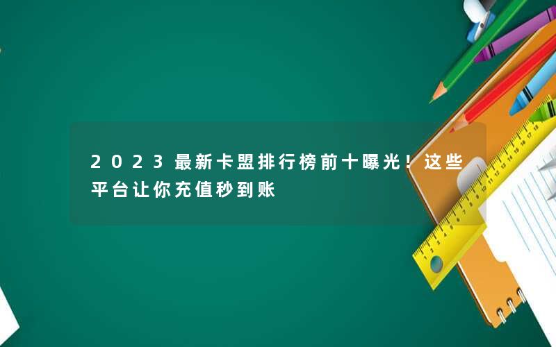 2023最新卡盟排行榜前十曝光!这些平台让你充值秒到账 2023最新卡盟排行榜前十曝光!这些平台让你充值秒到账
