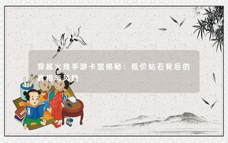 穿越火线手游卡盟揭秘:低价钻石背后的真相与风险 穿越火线手游卡盟揭秘:低价钻石背后的真相与风险