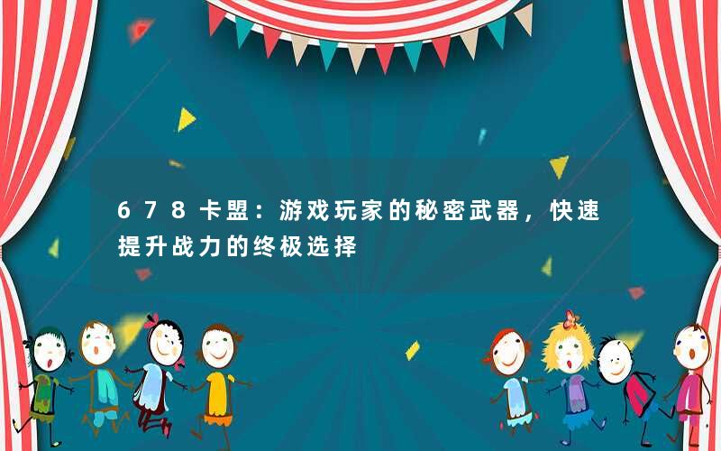 678卡盟:游戏玩家的秘密武器,快速提升战力的终极选择 678卡盟:游戏玩家的秘密武器,快速提升战力的终极选择