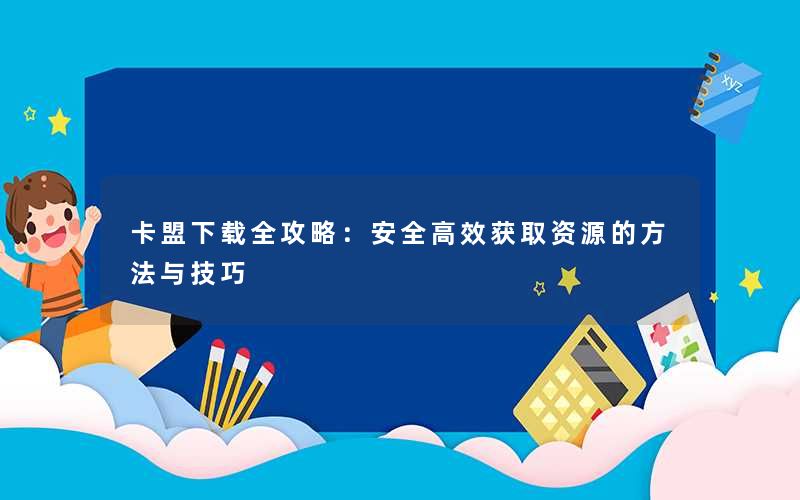 卡盟下载全攻略:安全高效获取资源的方法与技巧 卡盟下载全攻略:安全高效获取资源的方法与技巧