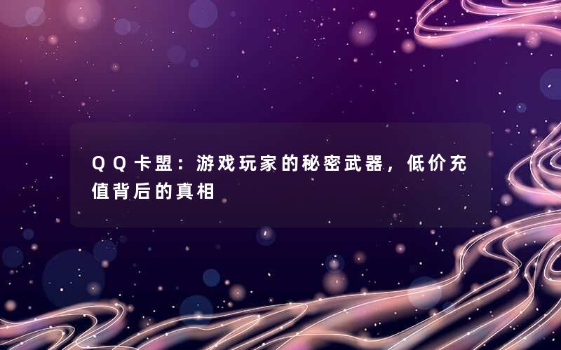 QQ卡盟：游戏玩家的秘密武器，低价充值背后的真相