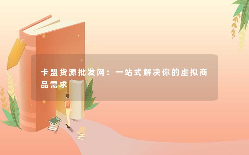卡盟货源批发网:一站式解决你的虚拟商品需求 卡盟货源批发网:一站式解决你的虚拟商品需求