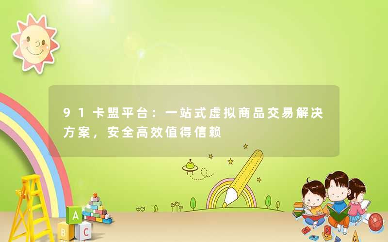 91卡盟平台：一站式虚拟商品交易解决方案，安全高效值得信赖