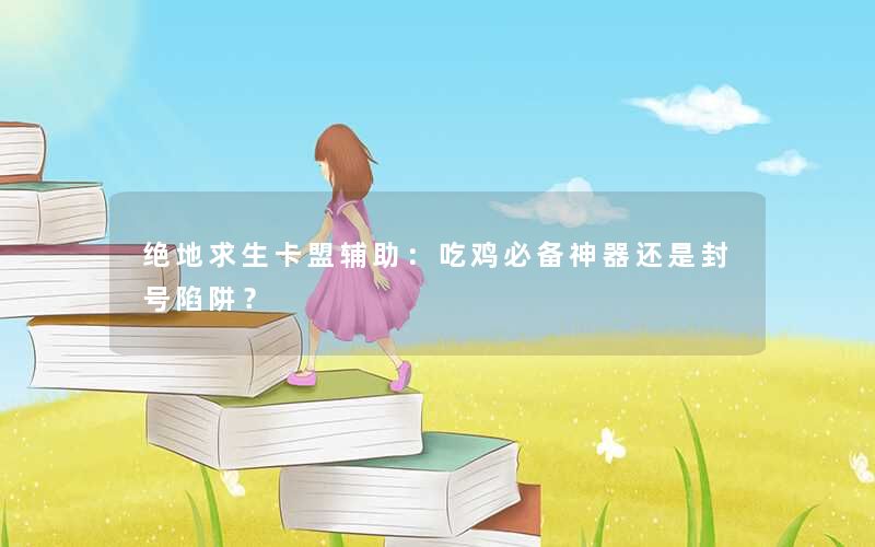 <b>绝地求生卡盟辅助：吃鸡必备神器还是封号陷阱？</b>