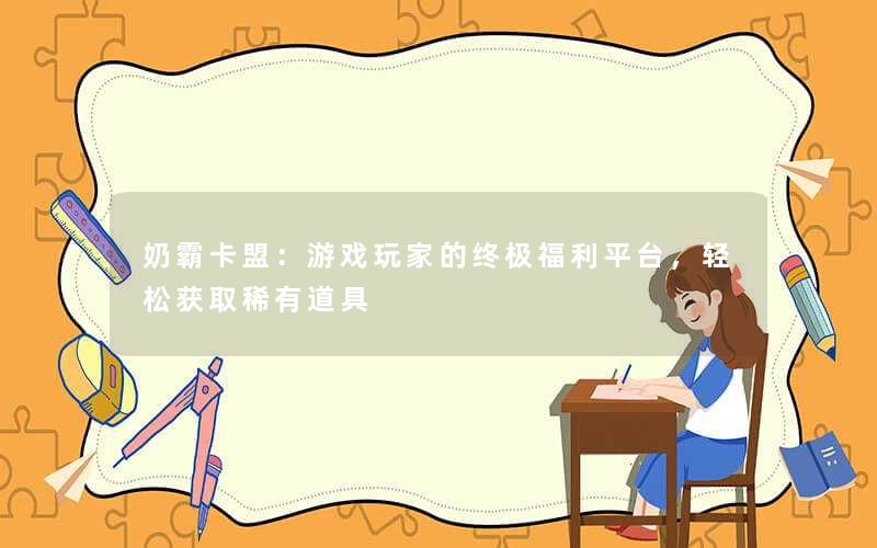 奶霸卡盟：游戏玩家的终极福利平台，轻松获取稀有道具