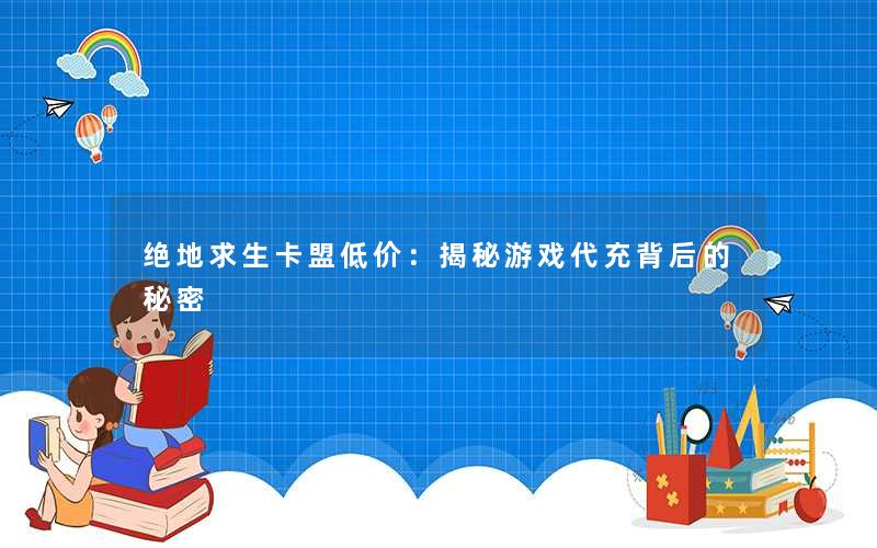 绝地求生卡盟低价：揭秘游戏代充背后的秘密