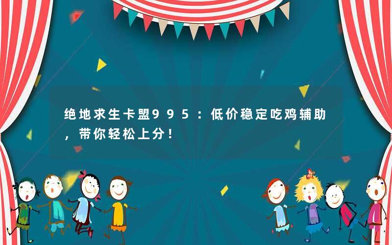 绝地求生卡盟995：低价稳定吃鸡辅助，带你轻松上分！