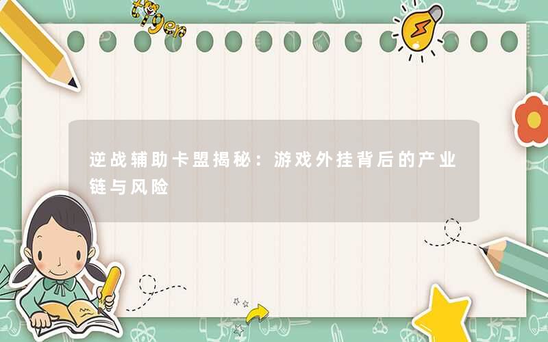逆战辅助卡盟揭秘:游戏外挂背后的产业链与风险 逆战辅助卡盟揭秘:游戏外挂背后的产业链与风险