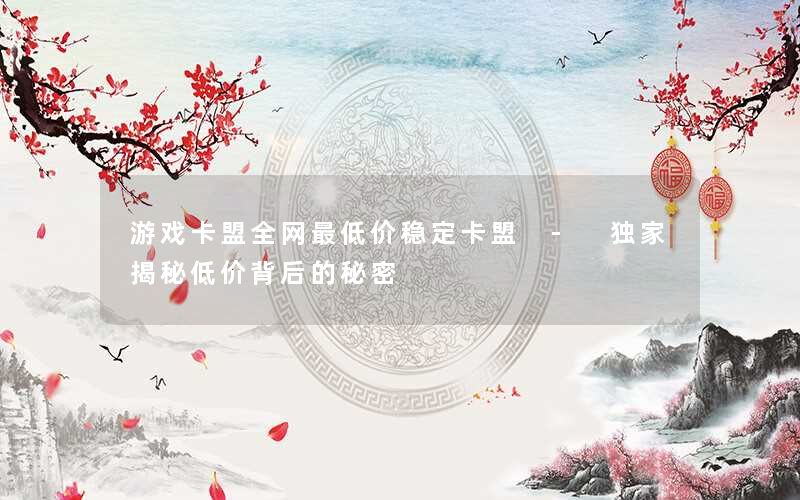 游戏卡盟全网最低价稳定卡盟 - 独家揭秘低价背后的秘密 游戏卡盟全网最低价稳定卡盟 - 独家揭秘低价背后的秘密