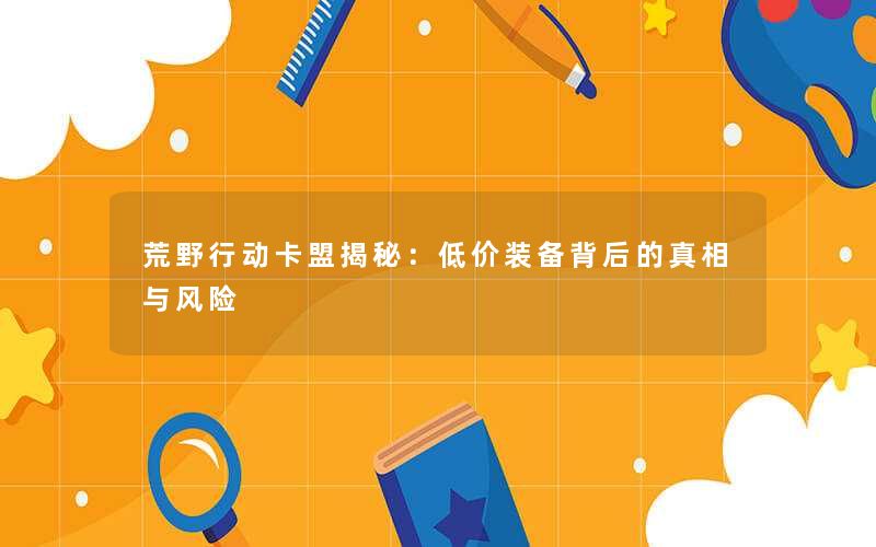 荒野行动卡盟揭秘:低价装备背后的真相与风险 荒野行动卡盟揭秘:低价装备背后的真相与风险