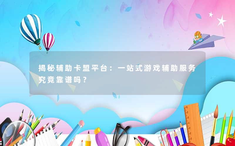 揭秘辅助卡盟平台:一站式游戏辅助服务究竟靠谱吗? 揭秘辅助卡盟平台:一站式游戏辅助服务究竟靠谱吗?