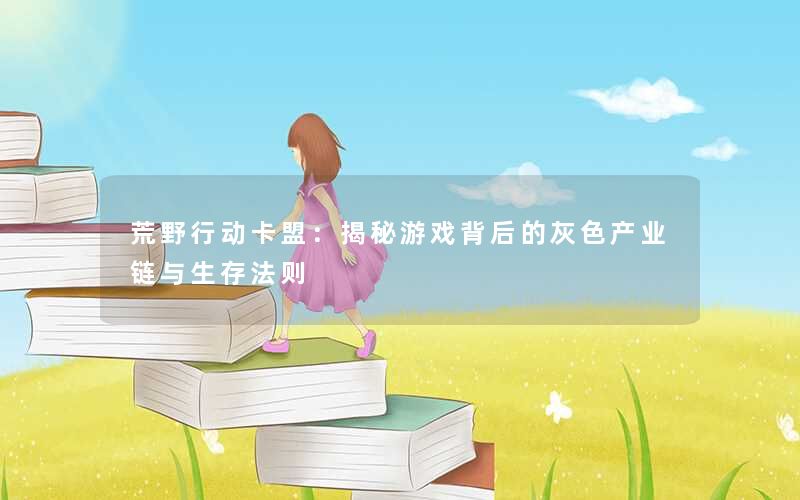 荒野行动卡盟:揭秘游戏背后的灰色产业链与生存法则 荒野行动卡盟:揭秘游戏背后的灰色产业链与生存法则