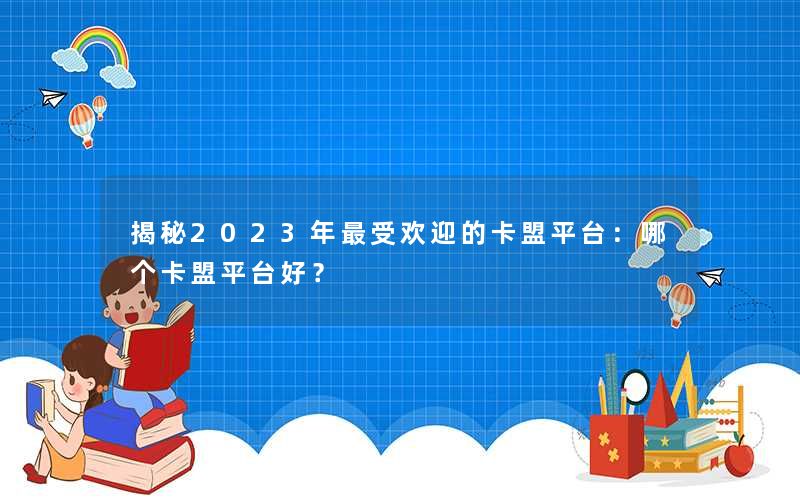 <b>揭秘2023年最受欢迎的卡盟平台：哪个卡盟平台好？</b>
