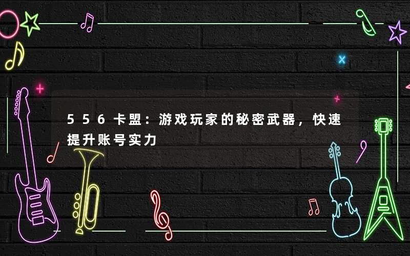 556卡盟:游戏玩家的秘密武器,快速提升账号实力 556卡盟:游戏玩家的秘密武器,快速提升账号实力