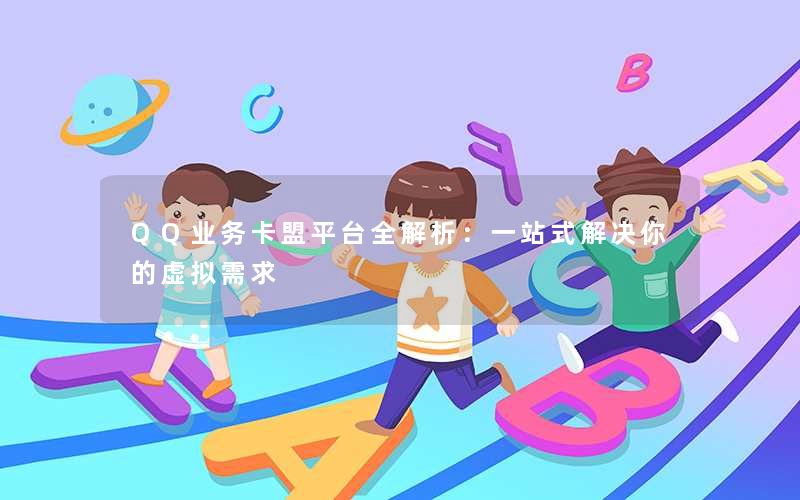QQ业务卡盟平台全解析：一站式解决你的虚拟需求