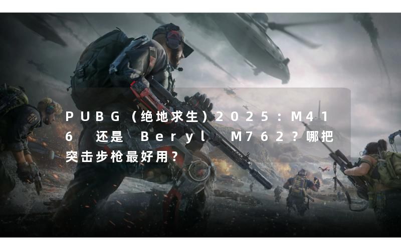 PUBG（绝地求生）2025：M416 还是 Beryl M762？哪把突击步枪最好用？