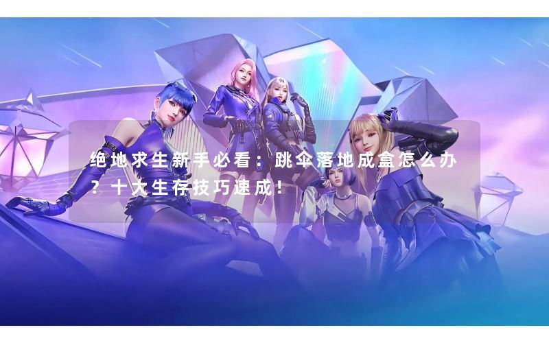 绝地求生新手必看：跳伞落地成盒怎么办？十大生存技巧速成！