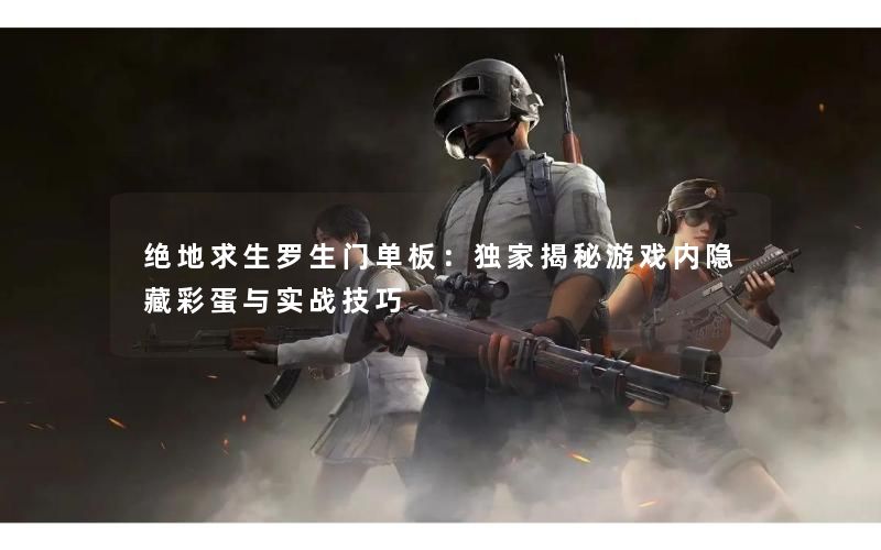 绝地求生罗生门单板:独家揭秘游戏内隐藏彩蛋与实战技巧 绝地求生罗生门单板:独家揭秘游戏内隐藏彩蛋与实战技巧