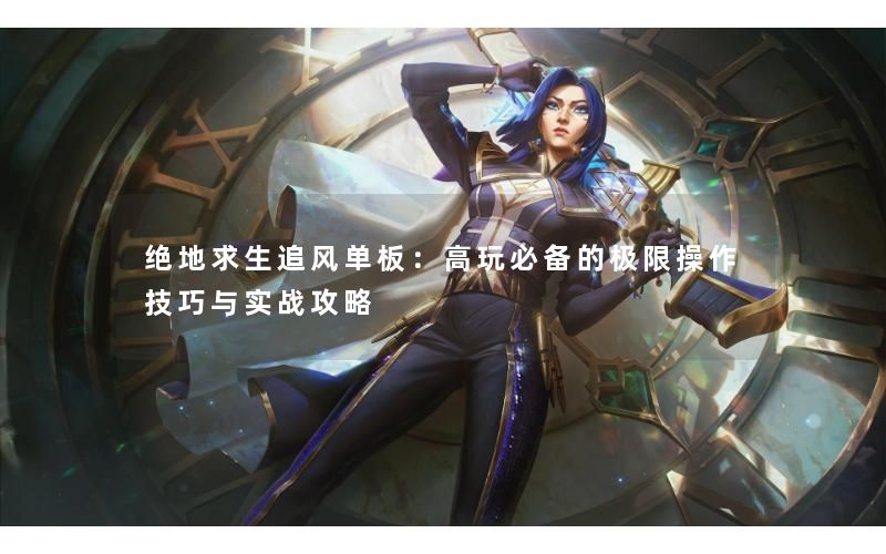绝地求生追风单板:高玩必备的极限操作技巧与实战攻略 绝地求生追风单板:高玩必备的极限操作技巧与实战攻略