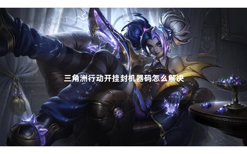 三角洲行动开挂封机器码怎么解决